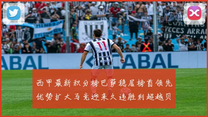 西甲最新积分榜巴萨稳居榜首领先优势扩大马竞迎来久违胜利超越贝蒂斯十分