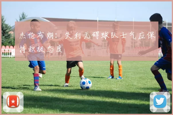 杰伦布朗：失利无碍球队士气应保持积极态度