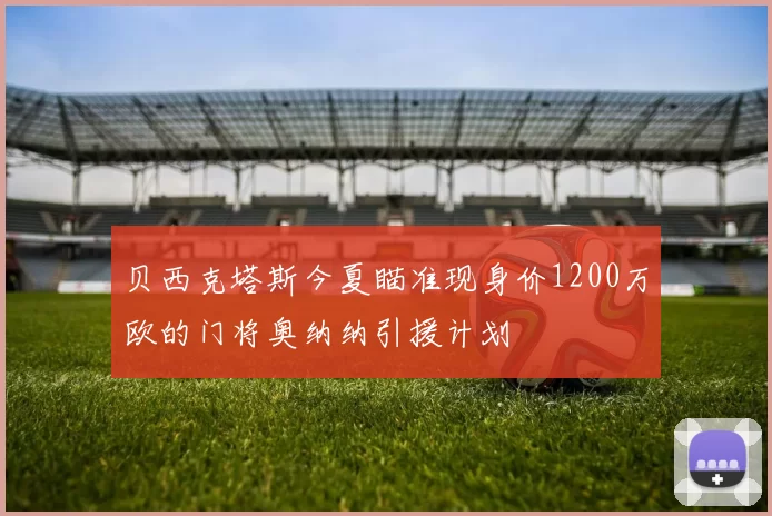贝西克塔斯今夏瞄准现身价1200万欧的门将奥纳纳引援计划