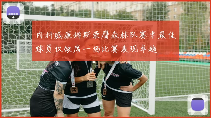 内科威廉姆斯荣膺森林队赛季最佳球员仅缺席一场比赛表现卓越