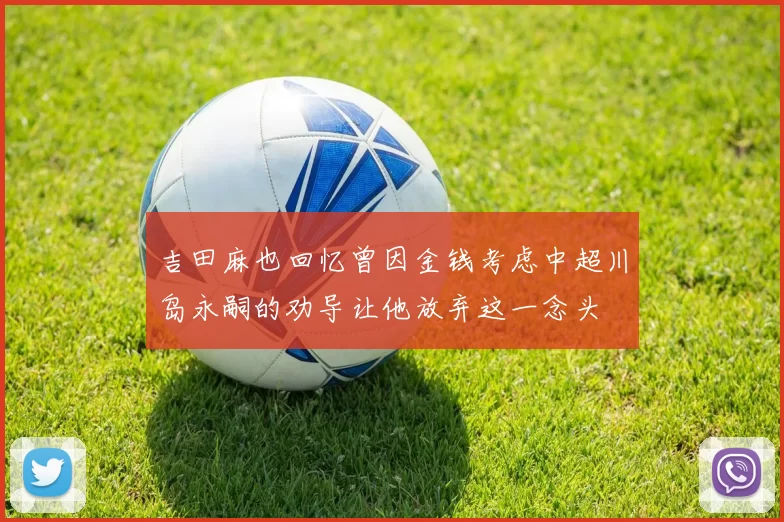 吉田麻也回忆曾因金钱考虑中超川岛永嗣的劝导让他放弃这一念头