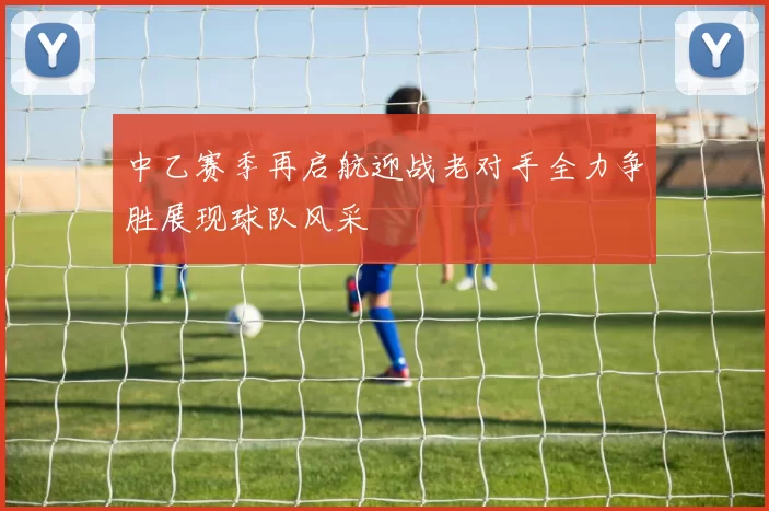 中乙赛季再启航迎战老对手全力争胜展现球队风采