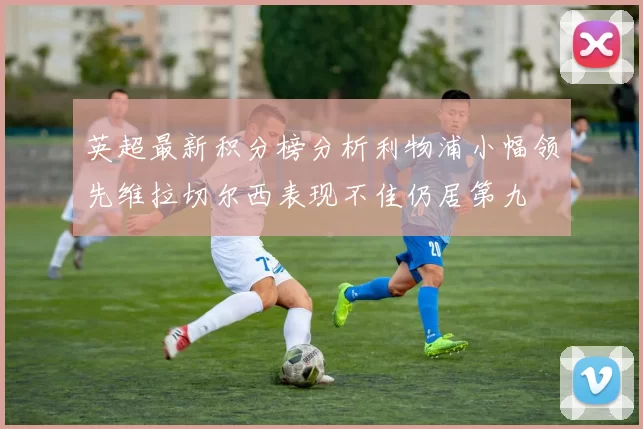 英超最新积分榜分析利物浦小幅领先维拉切尔西表现不佳仍居第九