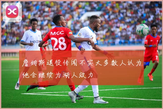 詹姆斯退役传闻不实大多数人认为他会继续为湖人效力