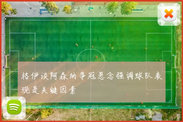 格伊谈阿森纳争冠悬念强调球队表现是关键因素