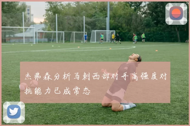 杰弗森分析马刺西部对手高强度对抗能力已成常态