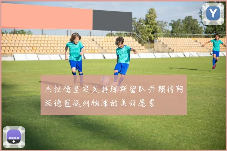 杰拉德坚定支持琼斯留队并期待阿诺德重返利物浦的美好愿景