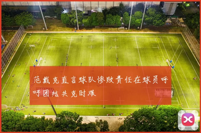 范戴克直言球队惨败责任在球员呼吁团结共克时艰