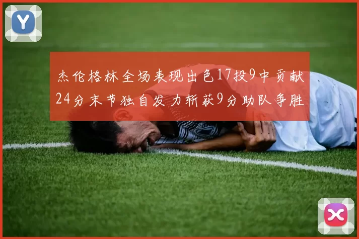 杰伦格林全场表现出色17投9中贡献24分末节独自发力斩获9分助队争胜