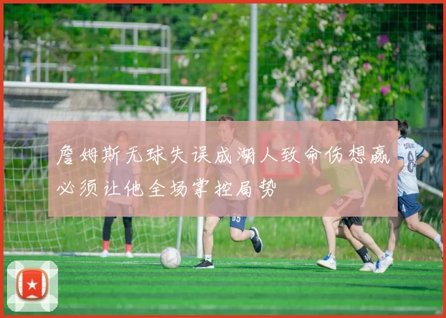 詹姆斯无球失误成湖人致命伤想赢必须让他全场掌控局势