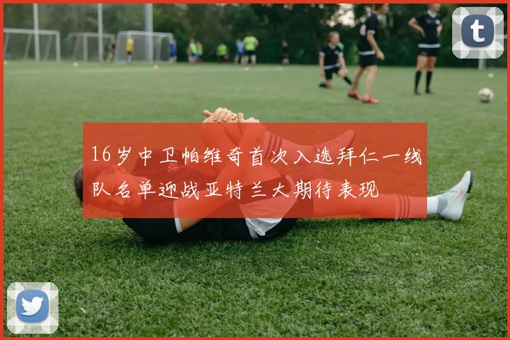16岁中卫帕维奇首次入选拜仁一线队名单迎战亚特兰大期待表现