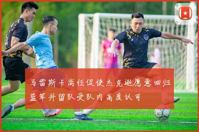 马雷斯卡离任促使杰克逊愿意回归蓝军并留队受队内高度认可