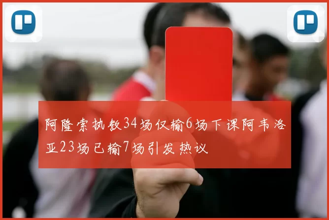 阿隆索执教34场仅输6场下课阿韦洛亚23场已输7场引发热议