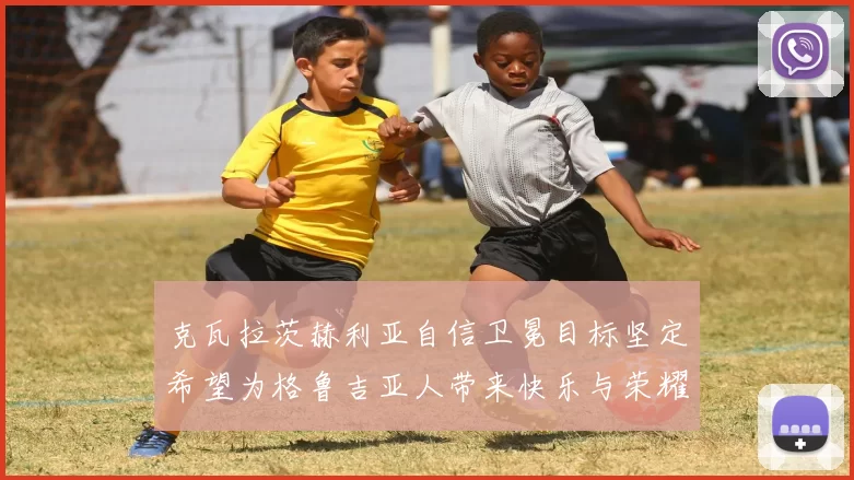 克瓦拉茨赫利亚自信卫冕目标坚定希望为格鲁吉亚人带来快乐与荣耀