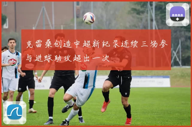 克雷桑创造中超新纪录连续三场参与进球助攻超出一次