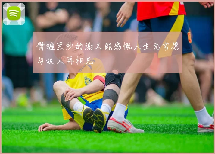臂缠黑纱的谢文能感慨人生无常愿与故人再相见