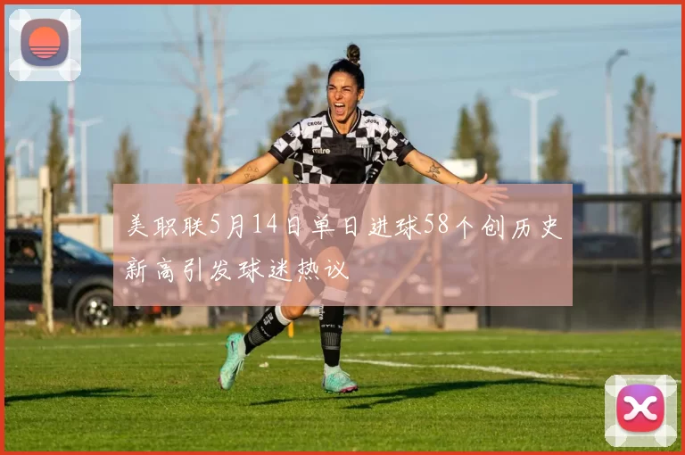美职联5月14日单日进球58个创历史新高引发球迷热议