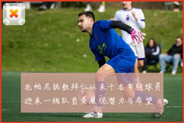 孔帕尼执教拜仁以来十名年轻球员迎来一线队首秀展现潜力与希望