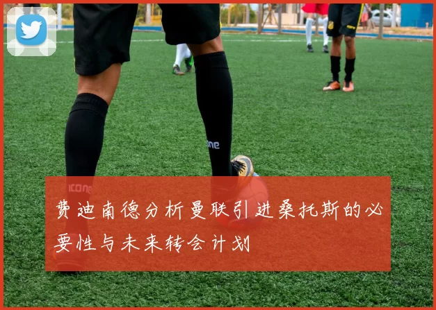 费迪南德分析曼联引进桑托斯的必要性与未来转会计划