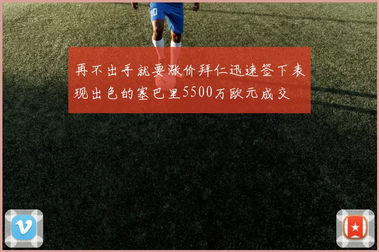 再不出手就要涨价拜仁迅速签下表现出色的塞巴里5500万欧元成交
