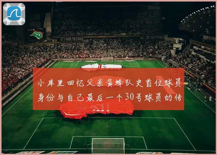 小库里回忆父亲黄蜂队史首位球员身份与自己最后一个30号球员的传承
