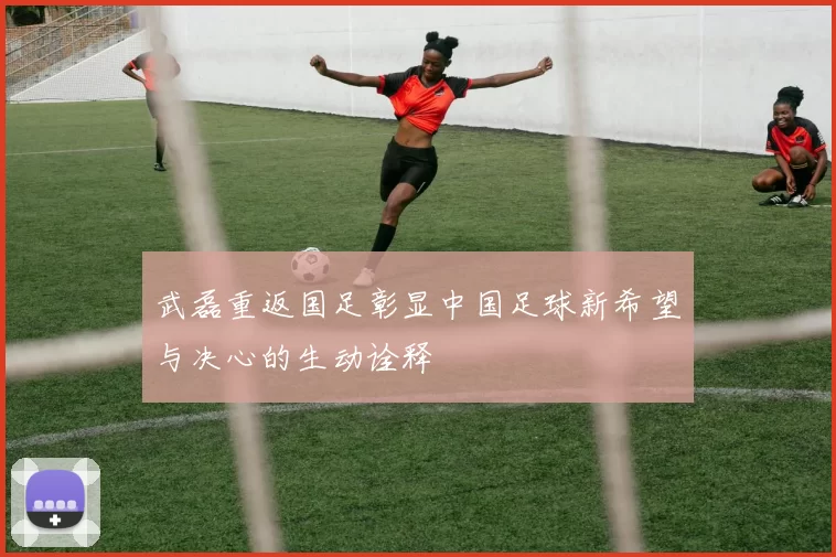 武磊重返国足彰显中国足球新希望与决心的生动诠释